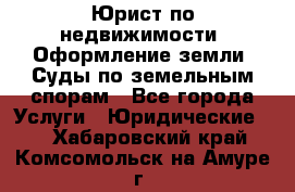 Юрист по недвижимости. Оформление земли. Суды по земельным спорам - Все города Услуги » Юридические   . Хабаровский край,Комсомольск-на-Амуре г.